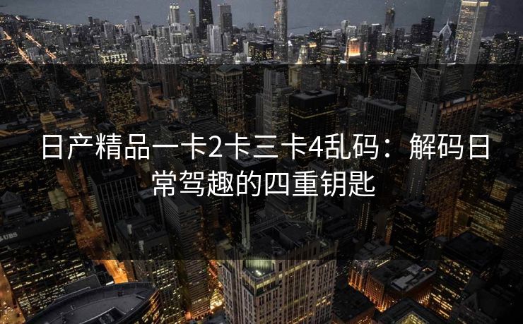 日产精品一卡2卡三卡4乱码：解码日常驾趣的四重钥匙