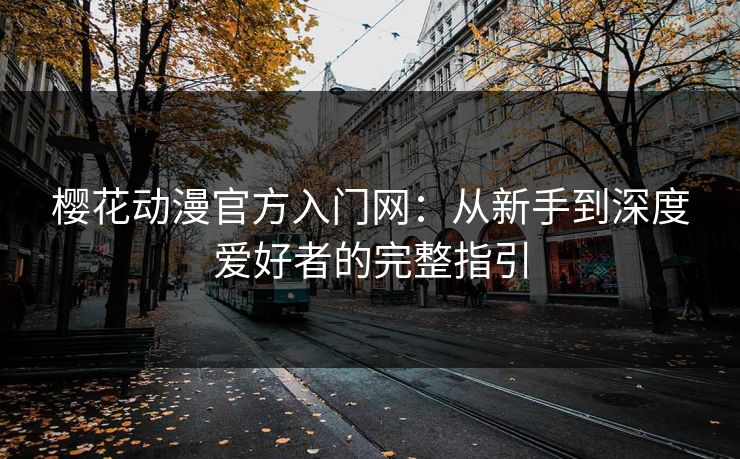 樱花动漫官方入门网：从新手到深度爱好者的完整指引