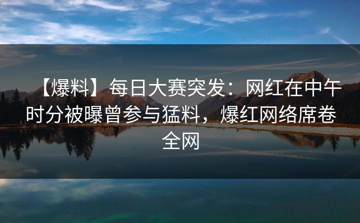 【爆料】每日大赛突发:网红在中午时分被曝曾参与猛料,爆红网络席卷全网 【爆料】每日大赛突发:网红在中午时分被曝曾参与猛料,爆红网络席卷全网