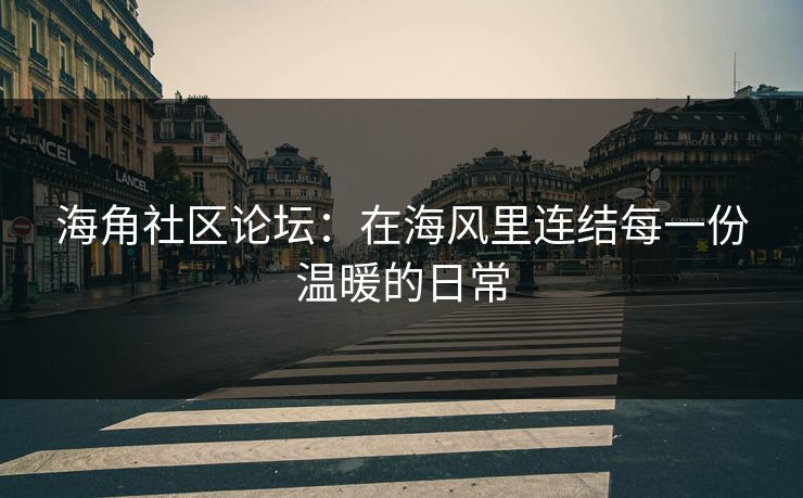 海角社区论坛：在海风里连结每一份温暖的日常