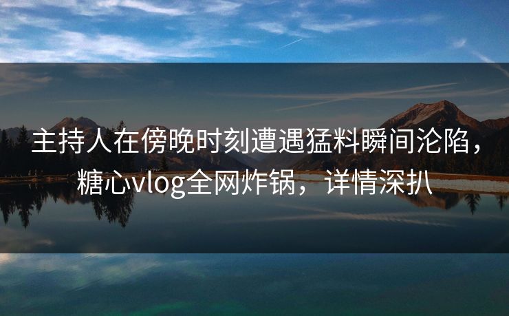 主持人在傍晚时刻遭遇猛料瞬间沦陷，糖心vlog全网炸锅，详情深扒