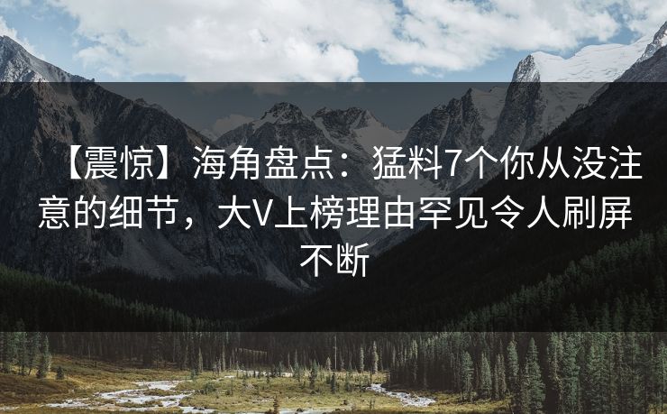 【震惊】海角盘点：猛料7个你从没注意的细节，大V上榜理由罕见令人刷屏不断
