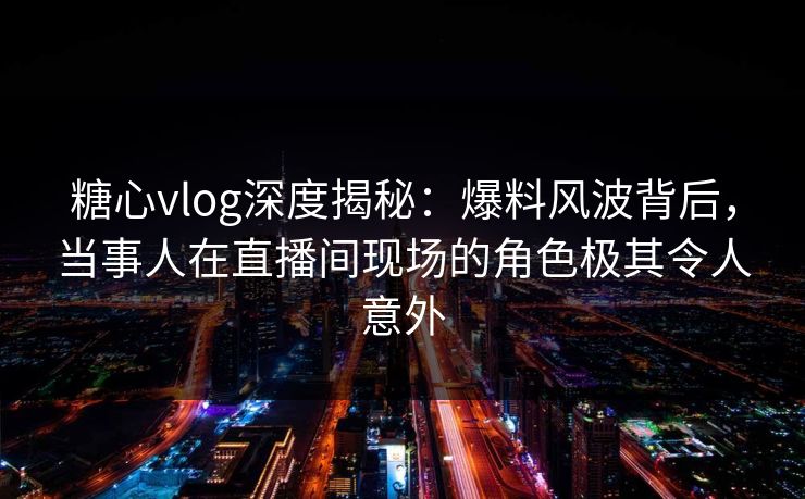 糖心vlog深度揭秘:爆料风波背后,当事人在直播间现场的角色极其令人意外 糖心vlog深度揭秘:爆料风波背后,当事人在直播间现场的角色极其令人意外