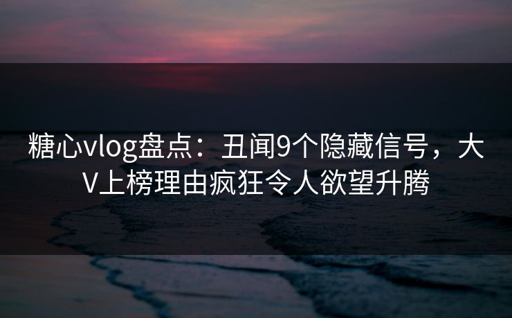 糖心vlog盘点：丑闻9个隐藏信号，大V上榜理由疯狂令人欲望升腾