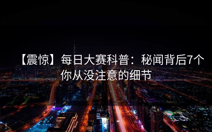 【震惊】每日大赛科普：秘闻背后7个你从没注意的细节