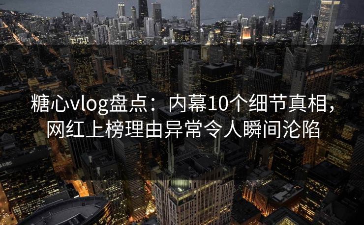 糖心vlog盘点：内幕10个细节真相，网红上榜理由异常令人瞬间沦陷