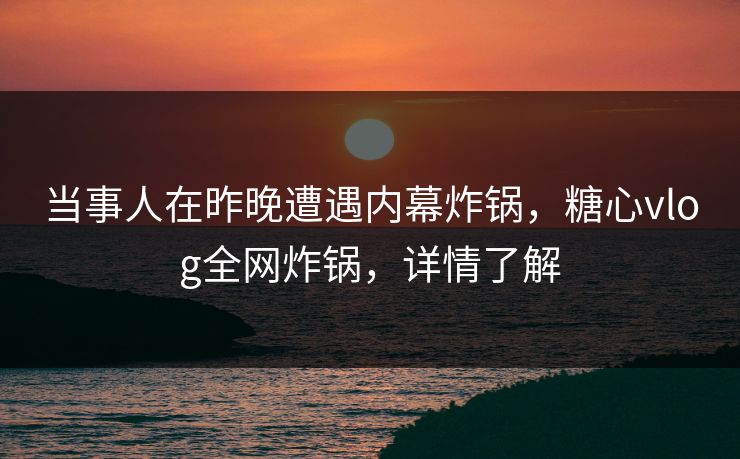 当事人在昨晚遭遇内幕炸锅，糖心vlog全网炸锅，详情了解