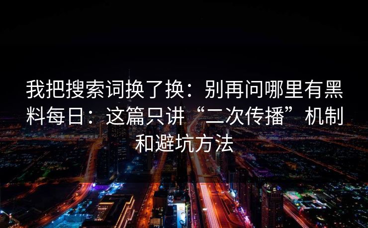 我把搜索词换了换：别再问哪里有黑料每日：这篇只讲“二次传播”机制和避坑方法