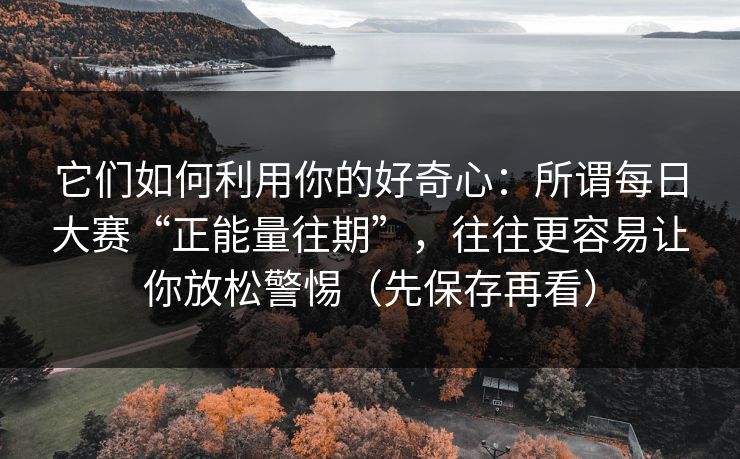 它们如何利用你的好奇心：所谓每日大赛“正能量往期”，往往更容易让你放松警惕（先保存再看）