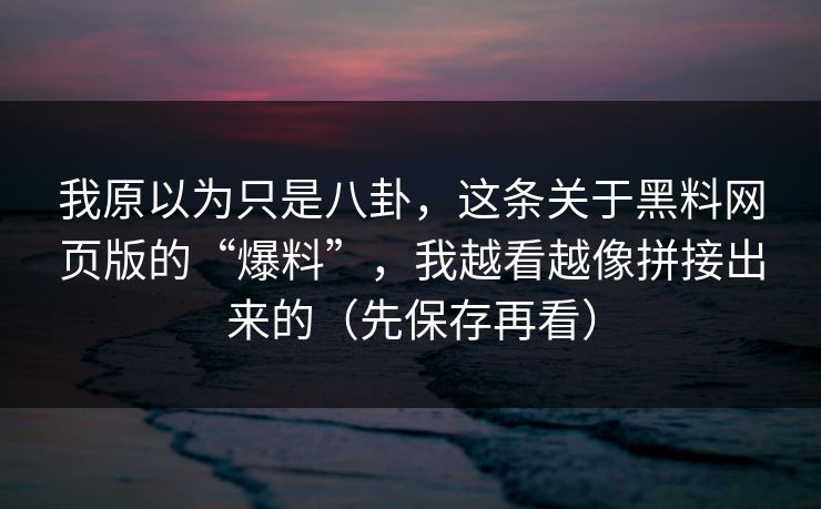我原以为只是八卦，这条关于黑料网页版的“爆料”，我越看越像拼接出来的（先保存再看）