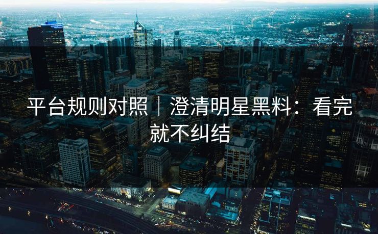平台规则对照|澄清明星黑料:看完就不纠结 平台规则对照|澄清明星黑料:看完就不纠结