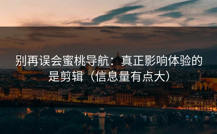 别再误会蜜桃导航:真正影响体验的是剪辑(信息量有点大) 别再误会蜜桃导航:真正影响体验的是剪辑(信息量有点大)