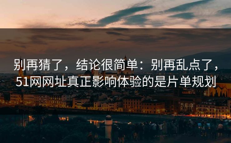 别再猜了，结论很简单：别再乱点了，51网网址真正影响体验的是片单规划
