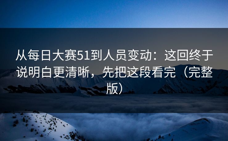 从每日大赛51到人员变动：这回终于说明白更清晰，先把这段看完（完整版）