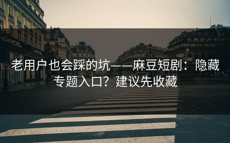 老用户也会踩的坑——麻豆短剧：隐藏专题入口？建议先收藏