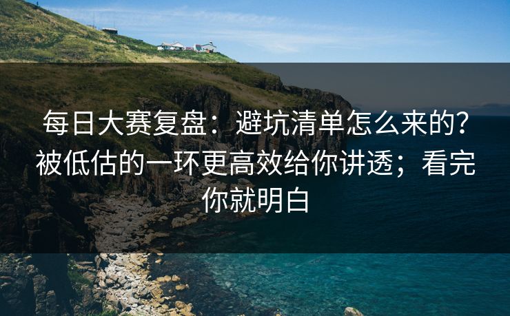 每日大赛复盘：避坑清单怎么来的？被低估的一环更高效给你讲透；看完你就明白