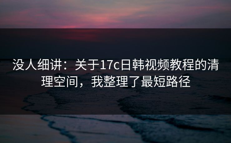 没人细讲:关于17c日韩视频教程的清理空间,我整理了最短路径 没人细讲:关于17c日韩视频教程的清理空间,我整理了最短路径