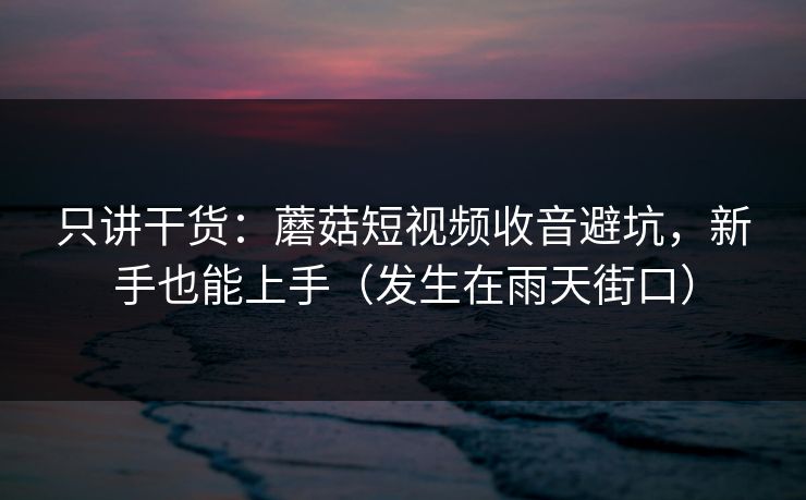 只讲干货:蘑菇短视频收音避坑,新手也能上手(发生在雨天街口) 只讲干货:蘑菇短视频收音避坑,新手也能上手(发生在雨天街口)