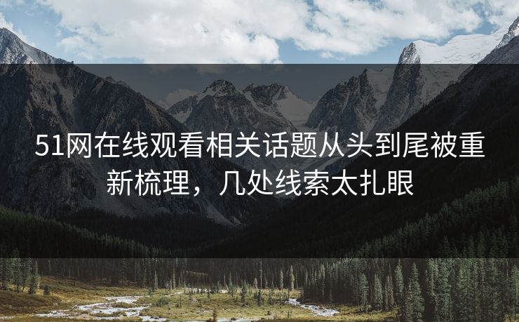 51网在线观看相关话题从头到尾被重新梳理，几处线索太扎眼