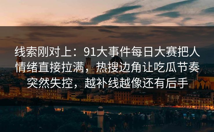 线索刚对上：91大事件每日大赛把人情绪直接拉满，热搜边角让吃瓜节奏突然失控，越补线越像还有后手